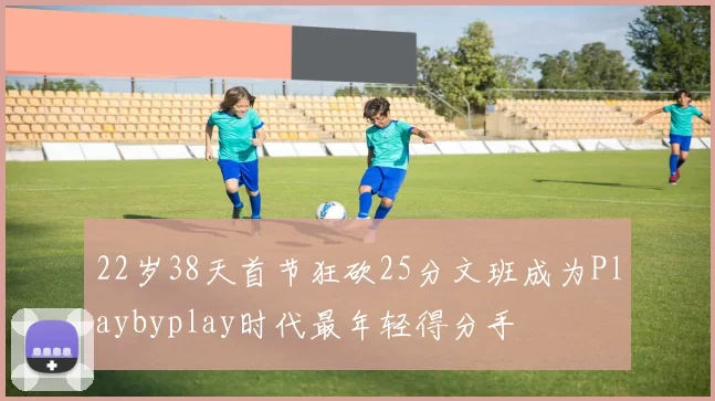 22岁38天首节狂砍25分文班成为Playbyplay时代最年轻得分手