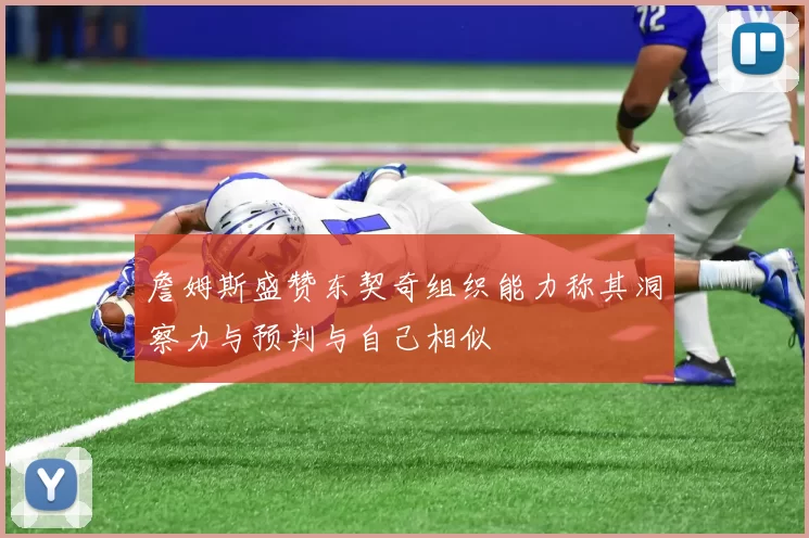 詹姆斯盛赞东契奇组织能力称其洞察力与预判与自己相似